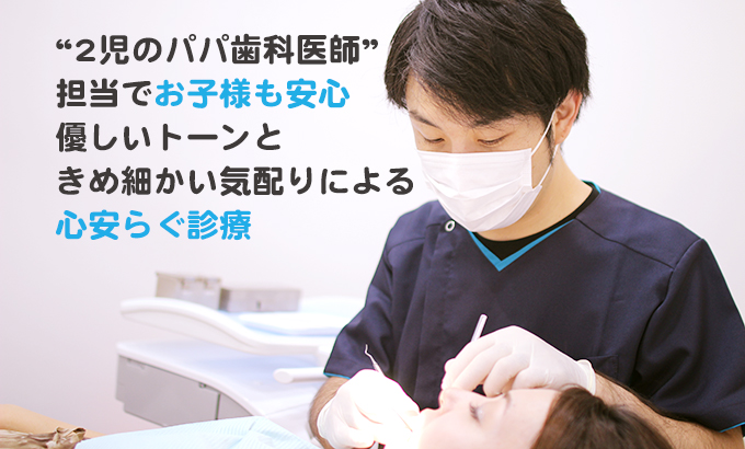 2児のパパ歯科医師”担当でお子様も安心優しいトーンときめ細かい気配りによる心安らぐ診療